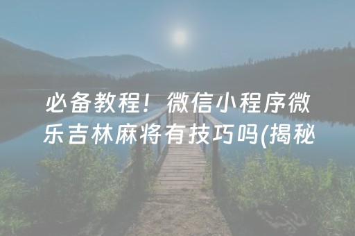 必备教程！微信小程序微乐吉林麻将有技巧吗(揭秘微信里赢牌技巧)