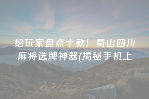 给玩家盘点十款！蜀山四川麻将选牌神器(揭秘手机上自建房怎么赢)