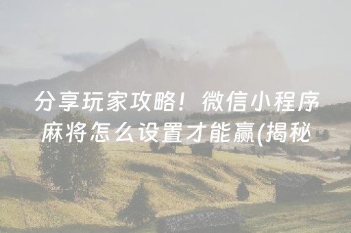 分享玩家攻略！微信小程序麻将怎么设置才能赢(揭秘手机上胡牌神器)