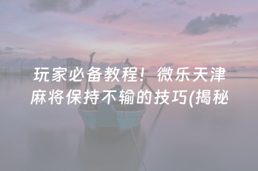 玩家必备教程！微乐天津麻将保持不输的技巧(揭秘小程序助手软件)