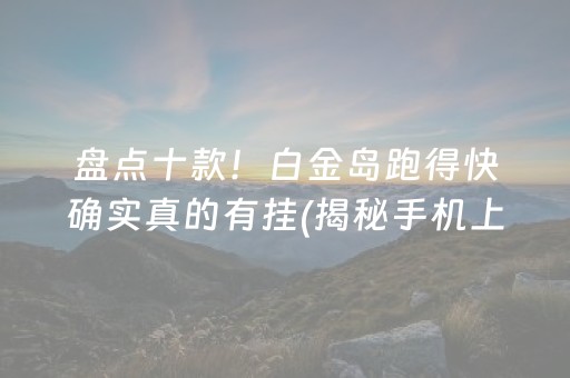 盘点十款！白金岛跑得快确实真的有挂(揭秘手机上助赢神器)