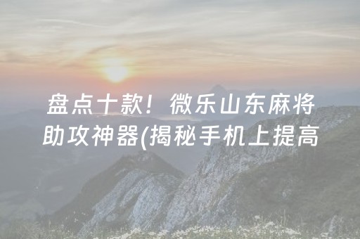 盘点十款！微乐山东麻将助攻神器(揭秘手机上提高胜率)