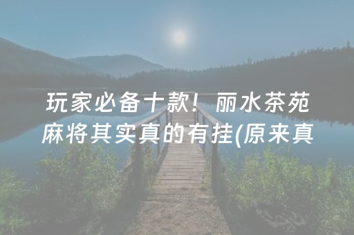 玩家必备十款！丽水茶苑麻将其实真的有挂(原来真的有挂)