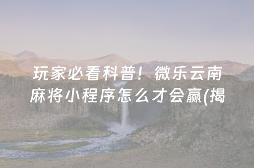 玩家必看科普！微乐云南麻将小程序怎么才会赢(揭秘微信里助攻神器)