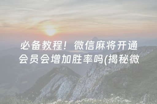 必备教程！微信麻将开通会员会增加胜率吗(揭秘微信里提高赢的概率)