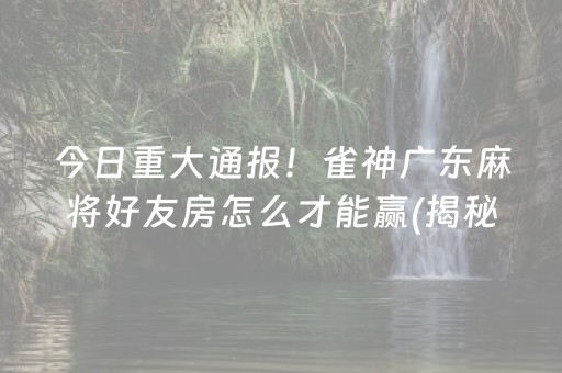 今日重大通报！雀神广东麻将好友房怎么才能赢(揭秘微信里确实有猫腻)