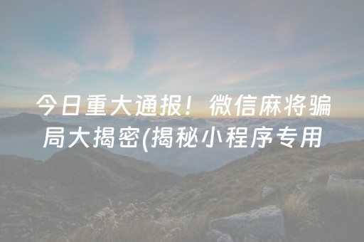 今日重大通报！微信麻将骗局大揭密(揭秘小程序专用神器)