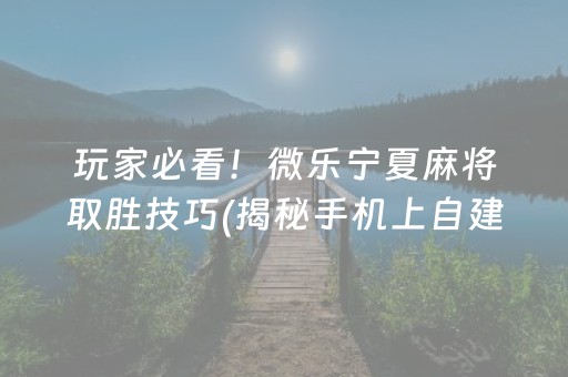 玩家必看！微乐宁夏麻将取胜技巧(揭秘手机上自建房怎么赢)