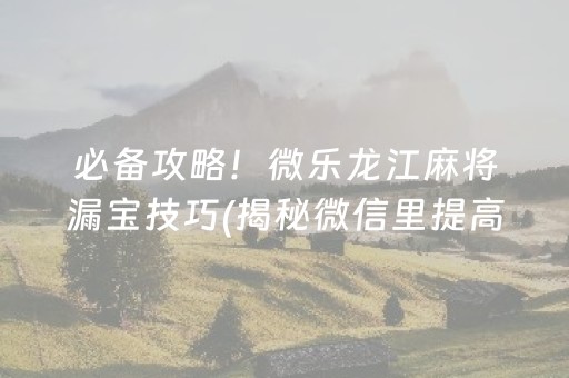 必备攻略！微乐龙江麻将漏宝技巧(揭秘微信里提高胜率)