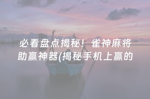 必看盘点揭秘！雀神麻将助赢神器(揭秘手机上赢的诀窍)