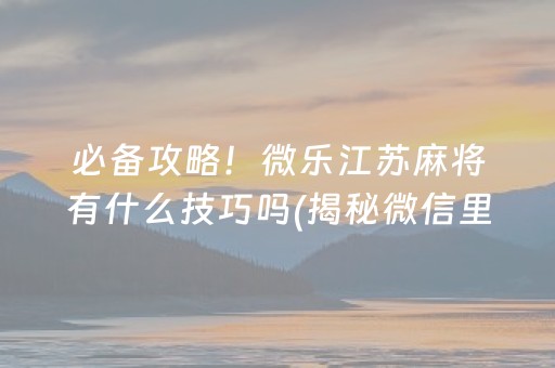 必备攻略！微乐江苏麻将有什么技巧吗(揭秘微信里输赢技巧)