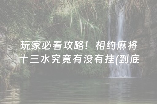 玩家必看攻略！相约麻将十三水究竟有没有挂(到底是不是有挂)