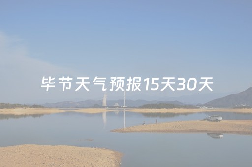 毕节天气预报15天30天（毕节天气预报15天30天查询结果）