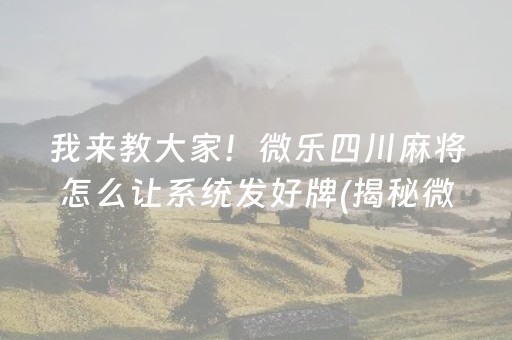 我来教大家！微乐四川麻将怎么让系统发好牌(揭秘微信里胡牌技巧)