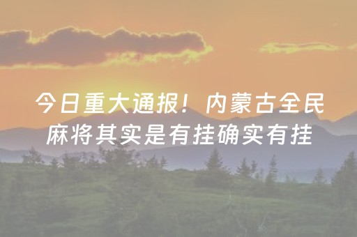 今日重大通报！内蒙古全民麻将其实是有挂确实有挂(确实真的有挂)