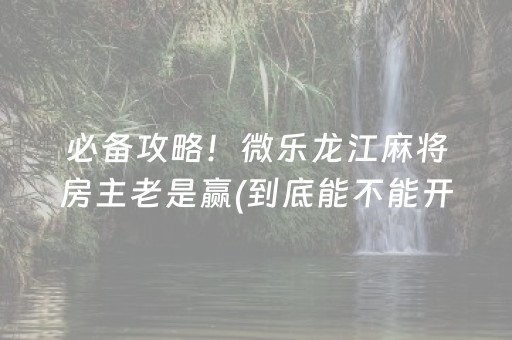 必备攻略！微乐龙江麻将房主老是赢(到底能不能开挂)