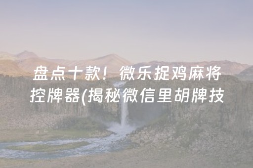 盘点十款！微乐捉鸡麻将控牌器(揭秘微信里胡牌技巧)