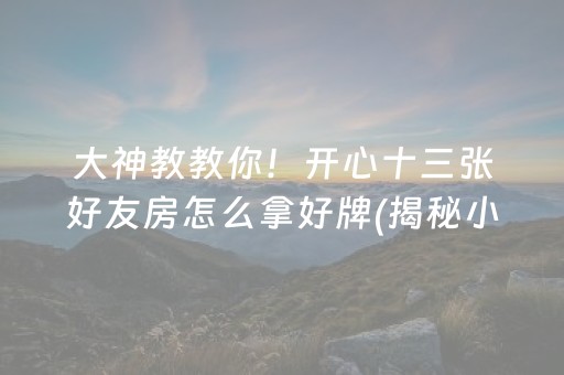 大神教教你！开心十三张好友房怎么拿好牌(揭秘小程序系统发好牌)