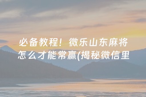 必备教程！微乐山东麻将怎么才能常赢(揭秘微信里输赢技巧)