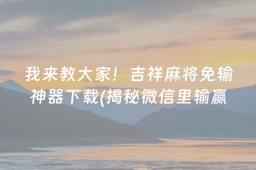 我来教大家！吉祥麻将免输神器下载(揭秘微信里输赢规律)