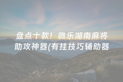 盘点十款！微乐湖南麻将助攻神器(有挂技巧辅助器)