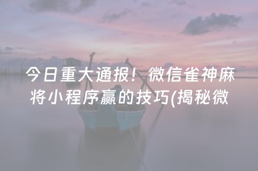 今日重大通报！微信雀神麻将小程序赢的技巧(揭秘微信里辅牌器)