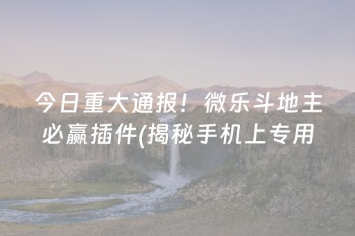 今日重大通报！微乐斗地主必赢插件(揭秘手机上专用神器)