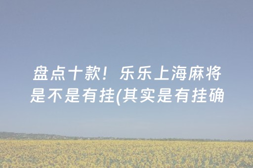 盘点十款！乐乐上海麻将是不是有挂(其实是有挂确实有挂)