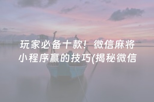 玩家必备十款！微信麻将小程序赢的技巧(揭秘微信里输赢技巧)