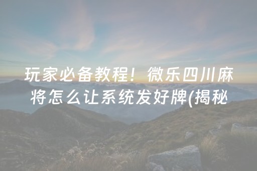 玩家必备教程！微乐四川麻将怎么让系统发好牌(揭秘小程序必备神器)