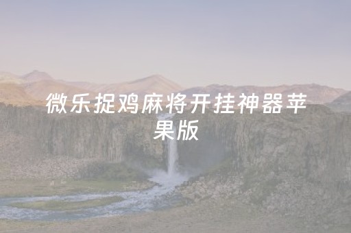 微乐捉鸡麻将开挂神器苹果版（微乐捉鸡麻将开挂免费）