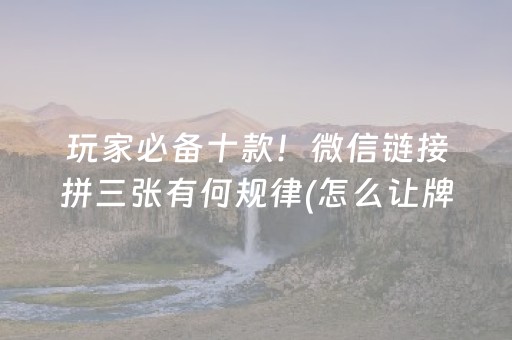 玩家必备十款！微信链接拼三张有何规律(怎么让牌变好)