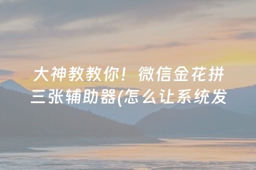 大神教教你！微信金花拼三张辅助器(怎么让系统发好牌)