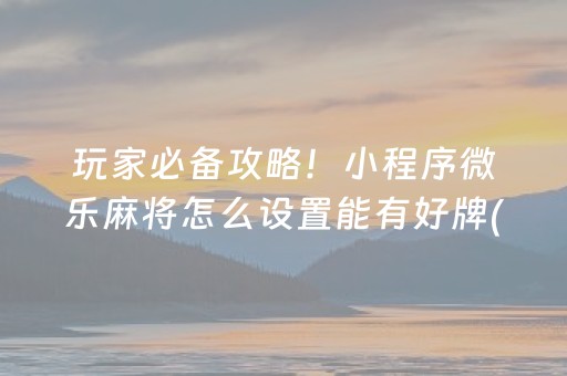 玩家必备攻略！小程序微乐麻将怎么设置能有好牌(怎么老输必备神器)