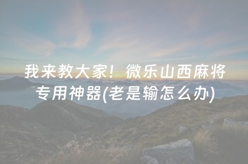 我来教大家！微乐山西麻将专用神器(老是输怎么办)