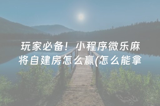 玩家必备！小程序微乐麻将自建房怎么赢(怎么能拿好牌)