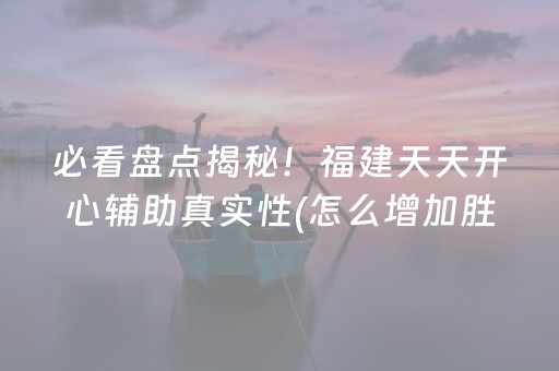 必看盘点揭秘！福建天天开心辅助真实性(怎么增加胜率)