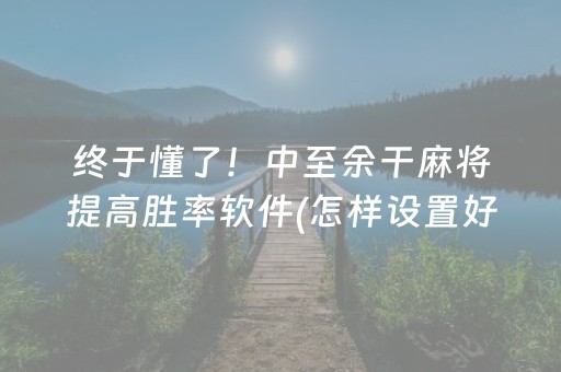 终于懂了！中至余干麻将提高胜率软件(怎样设置好牌)