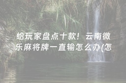 给玩家盘点十款！云南微乐麻将牌一直输怎么办(怎么能赢发牌规律)