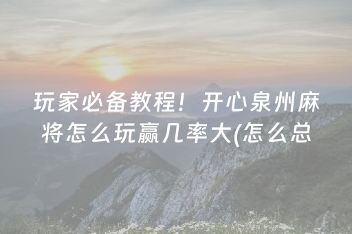 玩家必备教程！开心泉州麻将怎么玩赢几率大(怎么总输有什么猫腻)