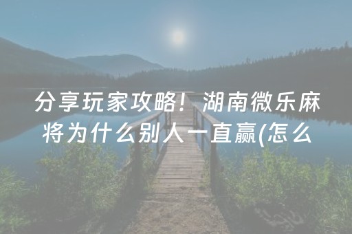 分享玩家攻略！湖南微乐麻将为什么别人一直赢(怎么提高好牌几率)