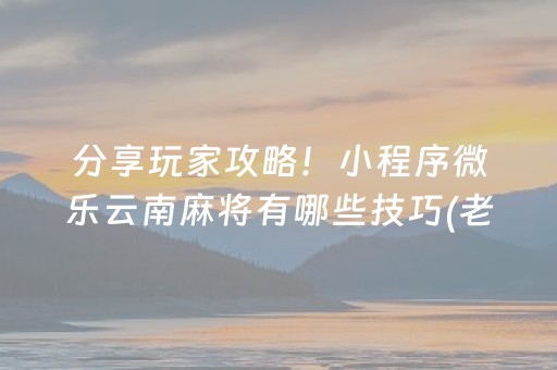 分享玩家攻略！小程序微乐云南麻将有哪些技巧(老是输怎么办)