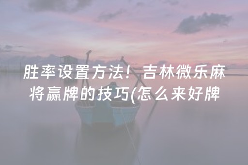 胜率设置方法！吉林微乐麻将赢牌的技巧(怎么来好牌)