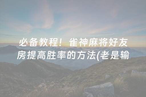 必备教程！雀神麻将好友房提高胜率的方法(老是输怎么回事)