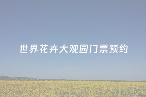 世界花卉大观园门票预约（北京世界花卉大观园门票预约）