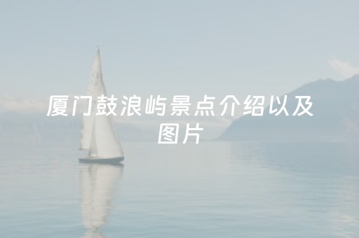 厦门鼓浪屿景点介绍以及图片（厦门鼓浪屿最值得一去的景点有哪些?）