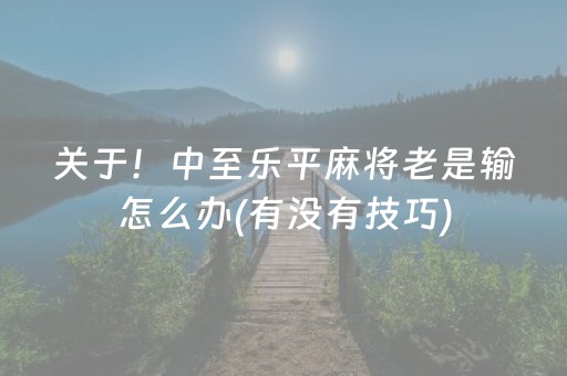 关于！中至乐平麻将老是输怎么办(有没有技巧)