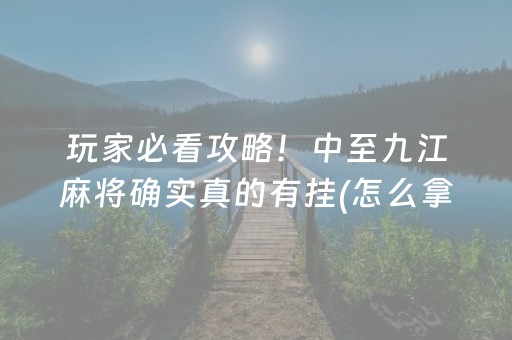 玩家必看攻略！中至九江麻将确实真的有挂(怎么拿到好牌)