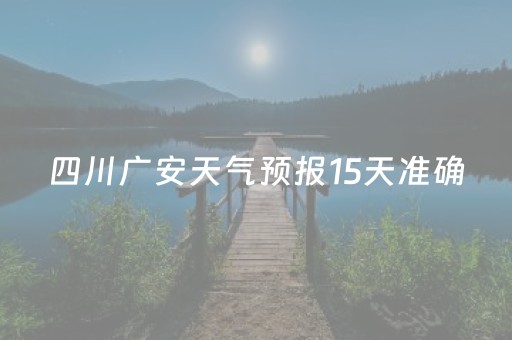 四川广安天气预报15天准确（广安天气预报15天查）