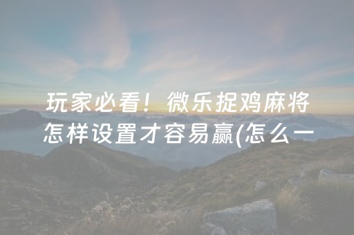 玩家必看！微乐捉鸡麻将怎样设置才容易赢(怎么一直输)